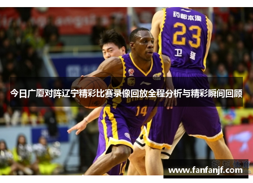 今日广厦对阵辽宁精彩比赛录像回放全程分析与精彩瞬间回顾
