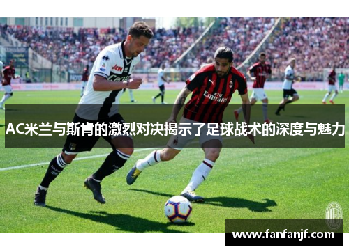 AC米兰与斯肯的激烈对决揭示了足球战术的深度与魅力
