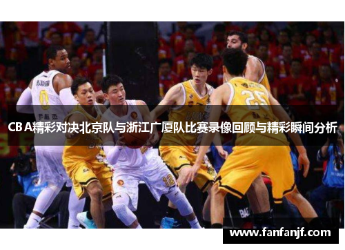 CBA精彩对决北京队与浙江广厦队比赛录像回顾与精彩瞬间分析