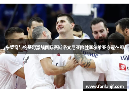 东契奇与约基奇激战国际赛斯洛文尼亚险胜塞尔维亚夺冠在即