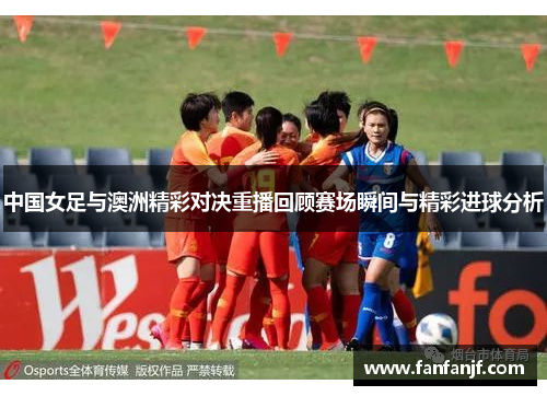 中国女足与澳洲精彩对决重播回顾赛场瞬间与精彩进球分析