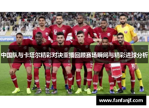 中国队与卡塔尔精彩对决重播回顾赛场瞬间与精彩进球分析