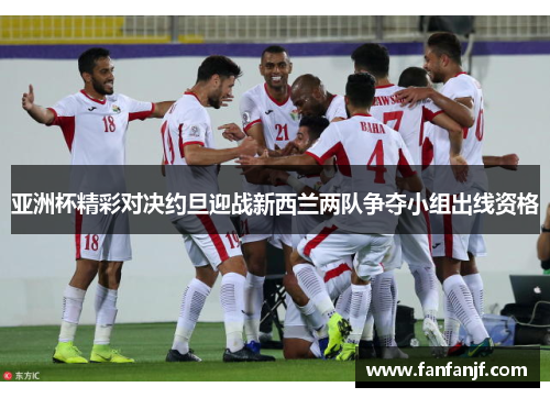 亚洲杯精彩对决约旦迎战新西兰两队争夺小组出线资格