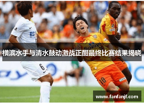 横滨水手与清水鼓动激战正酣最终比赛结果揭晓