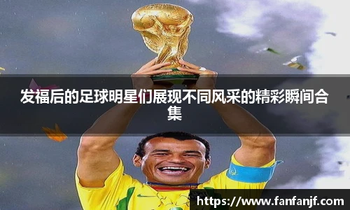 发福后的足球明星们展现不同风采的精彩瞬间合集