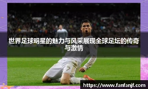 世界足球明星的魅力与风采展现全球足坛的传奇与激情