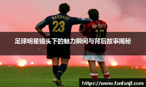 足球明星镜头下的魅力瞬间与背后故事揭秘